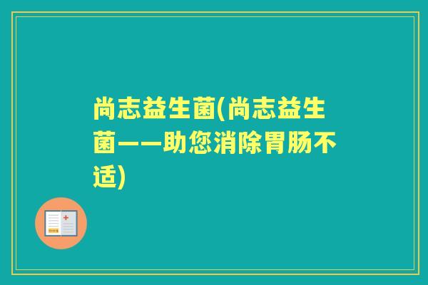 尚志益生菌(尚志益生菌——助您消除不适)