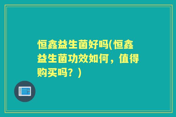 恒鑫益生菌好吗(恒鑫益生菌功效如何，值得购买吗？)