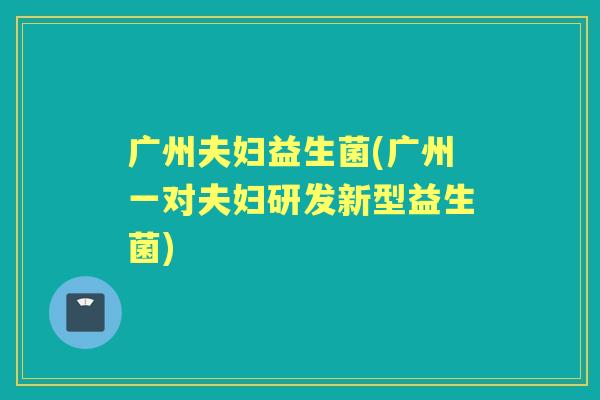 广州夫妇益生菌(广州一对夫妇研发新型益生菌) 广州夫妇益生菌(广州一对夫妇研发新型益生菌)