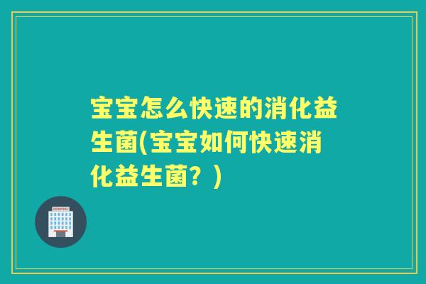 宝宝怎么快速的消化益生菌(宝宝如何快速消化益生菌?) 宝宝怎么快速的消化益生菌(宝宝如何快速消化益生菌?)