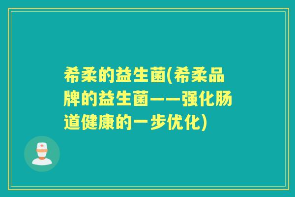 希柔的益生菌(希柔品牌的益生菌——强化肠道健康的一步优化) 希柔的益生菌(希柔品牌的益生菌——强化肠道健康的一步优化)