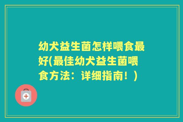 幼犬益生菌怎样喂食好(佳幼犬益生菌喂食方法:详细指南!) 幼犬益生菌怎样喂食好(佳幼犬益生菌喂食方法:详细指南!)