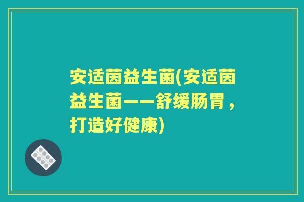 安适茵益生菌(安适茵益生菌——舒缓肠胃,打造好健康) 安适茵益生菌(安适茵益生菌——舒缓肠胃,打造好健康)