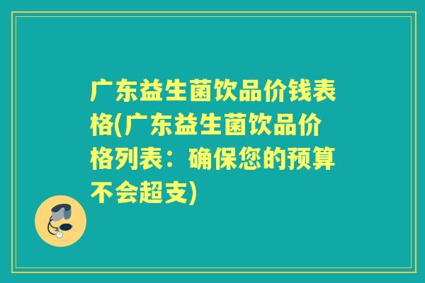 广东益生菌饮品价钱表格(广东益生菌饮品价格列表：确保您的预算不会超支)