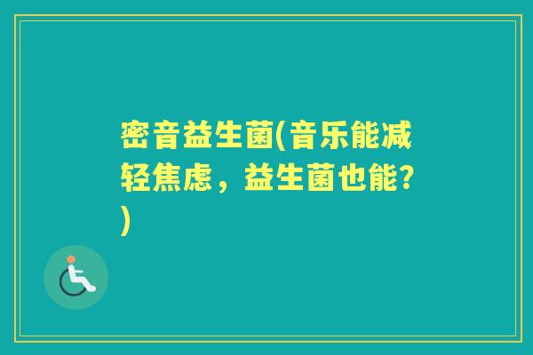 密音益生菌(音乐能减轻,益生菌也能?) 密音益生菌(音乐能减轻,益生菌也能?)