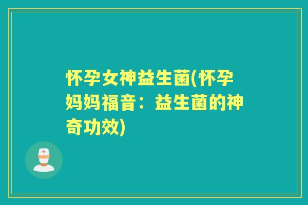 怀孕女神益生菌(怀孕妈妈福音：益生菌的神奇功效)