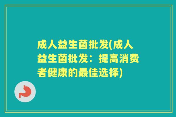 成人益生菌批发(成人益生菌批发:提高消费者健康的佳选择) 成人益生菌批发(成人益生菌批发:提高消费者健康的佳选择)
