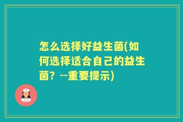 怎么选择好益生菌(如何选择适合自己的益生菌?--重要提示) 怎么选择好益生菌(如何选择适合自己的益生菌?--重要提示)