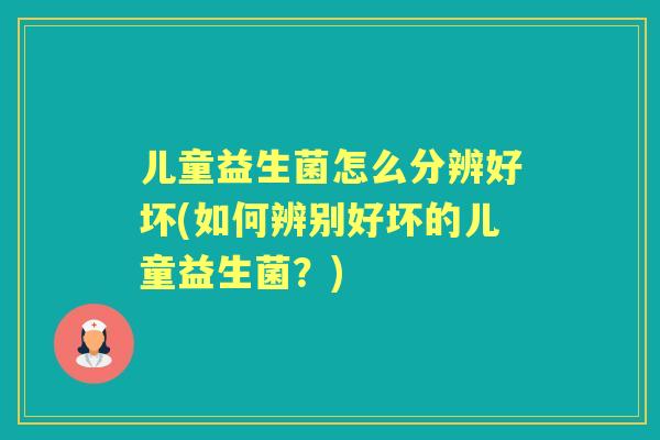 儿童益生菌怎么分辨好坏(如何辨别好坏的儿童益生菌?) 儿童益生菌怎么分辨好坏(如何辨别好坏的儿童益生菌?)