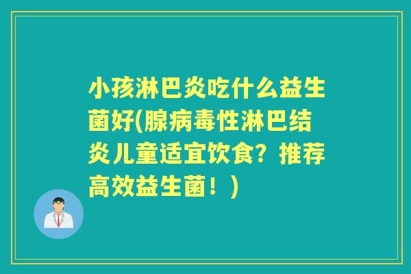 小孩淋巴炎吃什么益生菌好(腺性淋巴结炎儿童适宜饮食？推荐高效益生菌！)