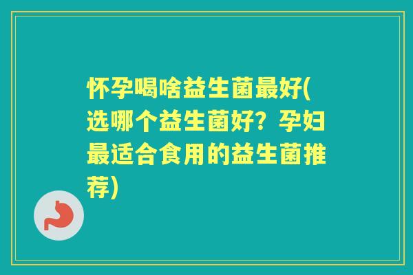 怀孕喝啥益生菌好(选哪个益生菌好？孕妇适合食用的益生菌推荐)