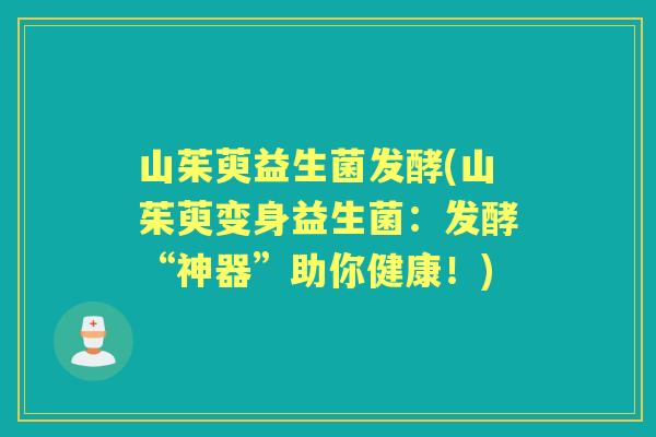 山茱萸益生菌发酵(山茱萸变身益生菌:发酵“神器”助你健康!) 山茱萸益生菌发酵(山茱萸变身益生菌:发酵“神器”助你健康!)