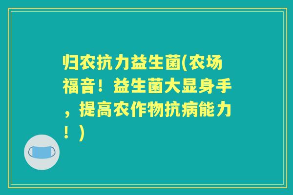归农抗力益生菌(农场福音!益生菌大显身手,提高农作物抗能力!) 归农抗力益生菌(农场福音!益生菌大显身手,提高农作物抗能力!)