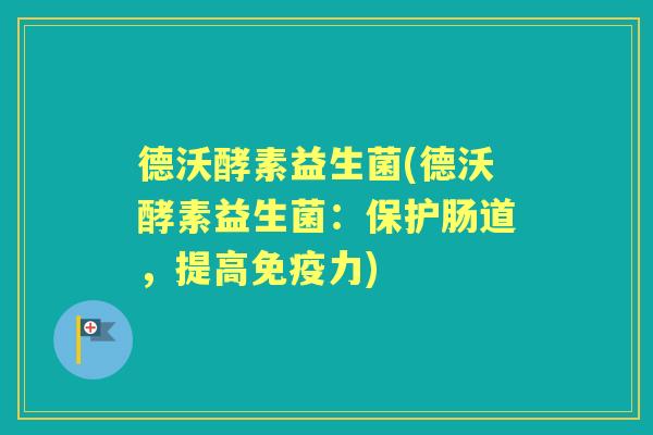 德沃酵素益生菌(德沃酵素益生菌:保护肠道,提高力) 德沃酵素益生菌(德沃酵素益生菌:保护肠道,提高力)