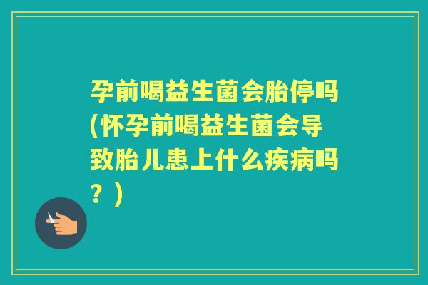 孕前喝益生菌会胎停吗(怀孕前喝益生菌会导致胎儿患上什么吗?) 孕前喝益生菌会胎停吗(怀孕前喝益生菌会导致胎儿患上什么吗?)