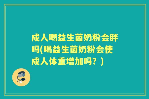 成人喝益生菌奶粉会胖吗(喝益生菌奶粉会使成人体重增加吗?) 成人喝益生菌奶粉会胖吗(喝益生菌奶粉会使成人体重增加吗?)