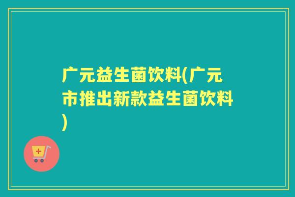 广元益生菌饮料(广元市推出新款益生菌饮料)
