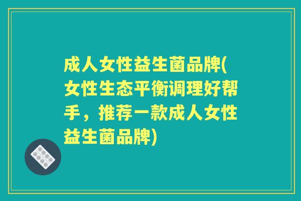成人女性益生菌品牌(女性生态平衡调理好帮手，推荐一款成人女性益生菌品牌)