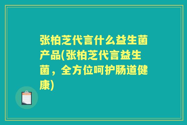 张柏芝代言什么益生菌产品(张柏芝代言益生菌,全方位呵护肠道健康) 张柏芝代言什么益生菌产品(张柏芝代言益生菌,全方位呵护肠道健康)