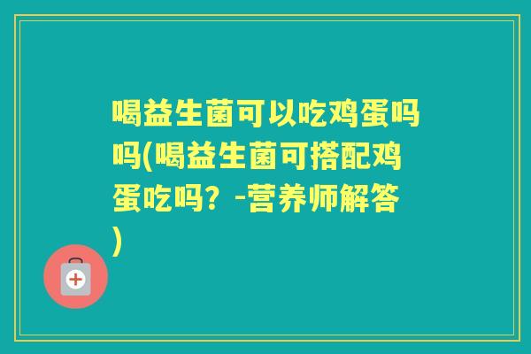喝益生菌可以吃鸡蛋吗吗(喝益生菌可搭配鸡蛋吃吗？-营养师解答)