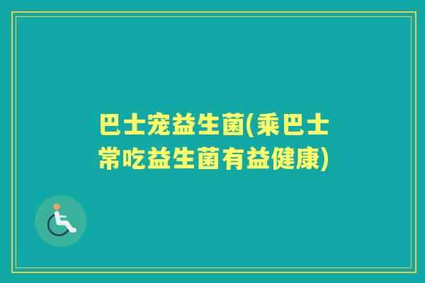 巴士宠益生菌(乘巴士常吃益生菌有益健康) 巴士宠益生菌(乘巴士常吃益生菌有益健康)