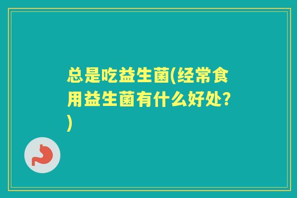 总是吃益生菌(经常食用益生菌有什么好处?) 总是吃益生菌(经常食用益生菌有什么好处?)