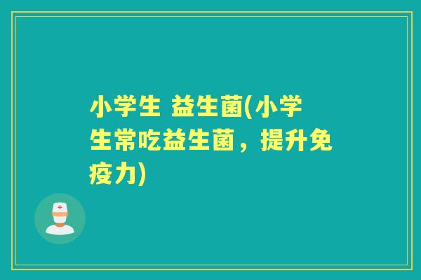 小学生 益生菌(小学生常吃益生菌，提升力)