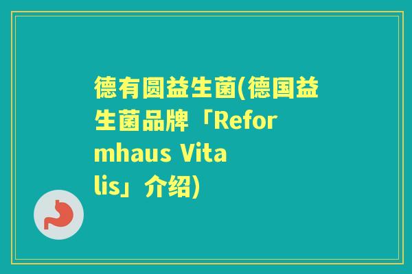 德有圆益生菌(德国益生菌品牌「Reformhaus Vitalis」介绍) 德有圆益生菌(德国益生菌品牌「Reformhaus Vitalis」介绍)
