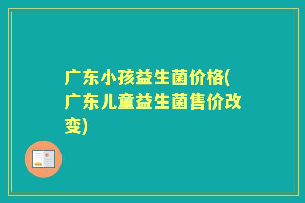 广东小孩益生菌价格(广东儿童益生菌售价改变) 广东小孩益生菌价格(广东儿童益生菌售价改变)