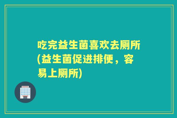 吃完益生菌喜欢去厕所(益生菌促进排便，容易上厕所)