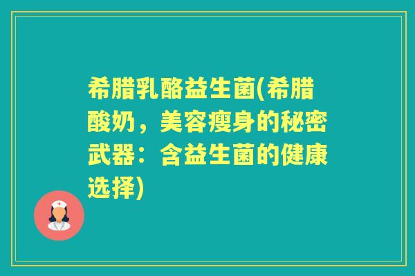 希腊乳酪益生菌(希腊酸奶,美容瘦身的秘密武器:含益生菌的健康选择) 希腊乳酪益生菌(希腊酸奶,美容瘦身的秘密武器:含益生菌的健康选择)