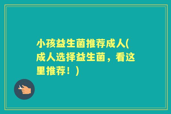 小孩益生菌推荐成人(成人选择益生菌,看这里推荐!) 小孩益生菌推荐成人(成人选择益生菌,看这里推荐!)