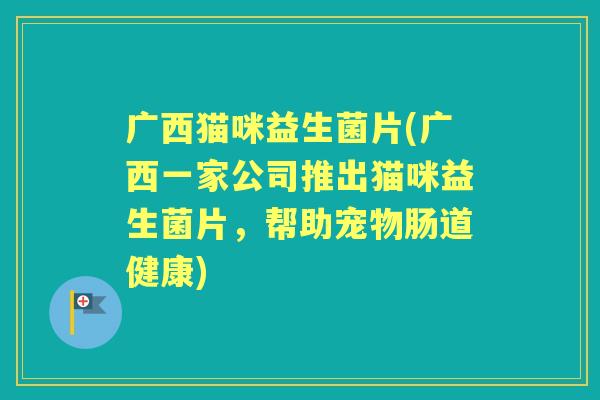 广西猫咪益生菌片(广西一家公司推出猫咪益生菌片，帮助宠物肠道健康)