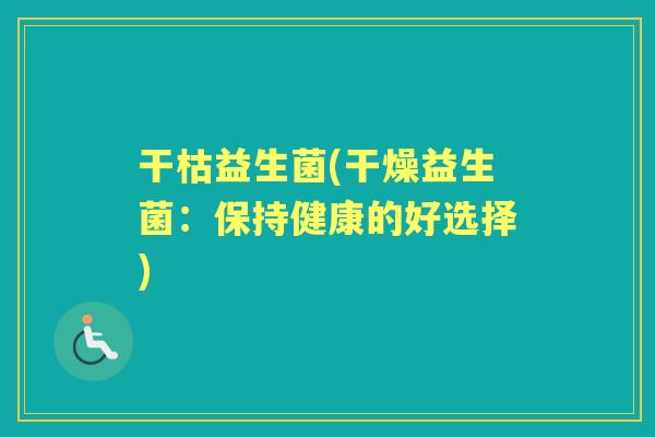 干枯益生菌(干燥益生菌：保持健康的好选择)