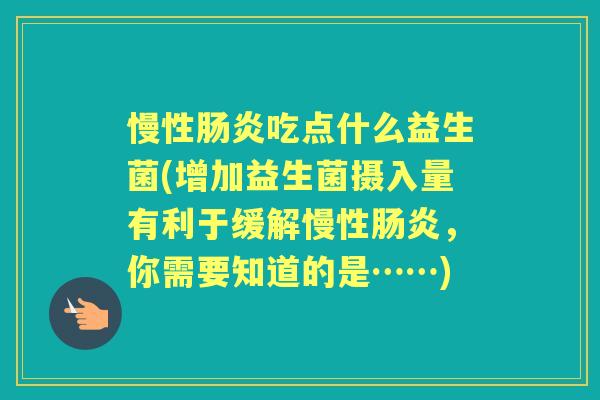 慢性吃点什么益生菌(增加益生菌摄入量有利于缓解慢性,你需要知道的是……) 慢性吃点什么益生菌(增加益生菌摄入量有利于缓解慢性,你需要知道的是……)