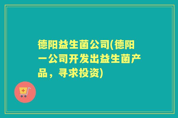 德阳益生菌公司(德阳一公司开发出益生菌产品,寻求投资) 德阳益生菌公司(德阳一公司开发出益生菌产品,寻求投资)