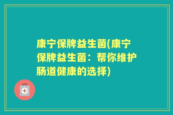 康宁保牌益生菌(康宁保牌益生菌:帮你维护肠道健康的选择) 康宁保牌益生菌(康宁保牌益生菌:帮你维护肠道健康的选择)