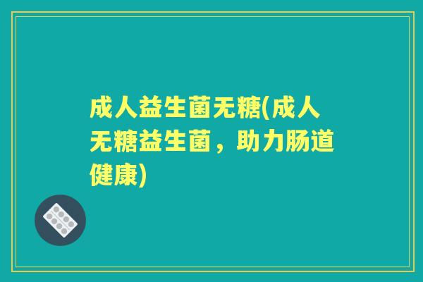 成人益生菌无糖(成人无糖益生菌，助力肠道健康)