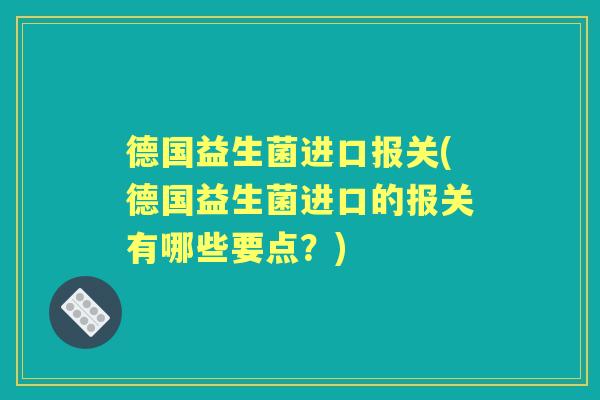 德国益生菌进口报关(德国益生菌进口的报关有哪些要点?) 德国益生菌进口报关(德国益生菌进口的报关有哪些要点?)