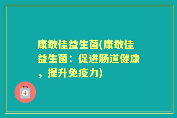 康敏佳益生菌(康敏佳益生菌:促进肠道健康,提升力) 康敏佳益生菌(康敏佳益生菌:促进肠道健康,提升力)