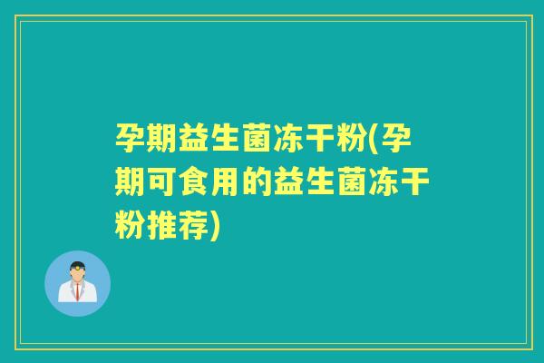 孕期益生菌冻干粉(孕期可食用的益生菌冻干粉推荐) 孕期益生菌冻干粉(孕期可食用的益生菌冻干粉推荐)
