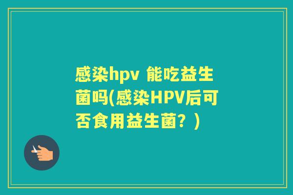 hpv 能吃益生菌吗(HPV后可否食用益生菌？)
