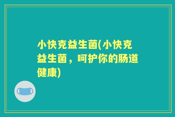 小快克益生菌(小快克益生菌，呵护你的肠道健康)
