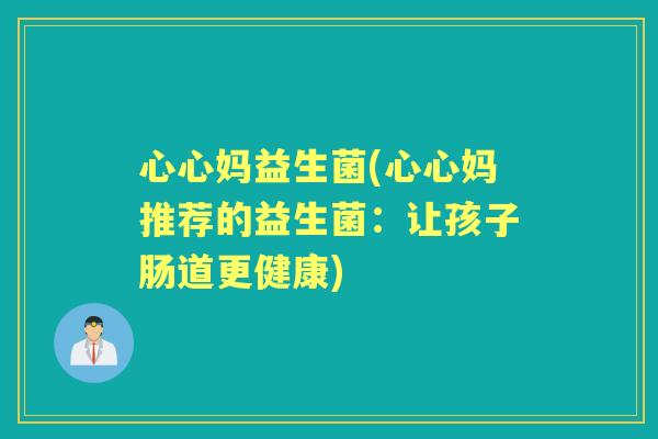 心心妈益生菌(心心妈推荐的益生菌:让孩子肠道更健康) 心心妈益生菌(心心妈推荐的益生菌:让孩子肠道更健康)
