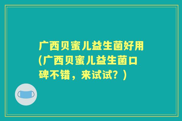 广西贝蜜儿益生菌好用(广西贝蜜儿益生菌口碑不错，来试试？)