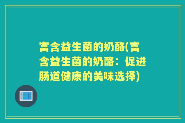 富含益生菌的奶酪(富含益生菌的奶酪:促进肠道健康的美味选择) 富含益生菌的奶酪(富含益生菌的奶酪:促进肠道健康的美味选择)