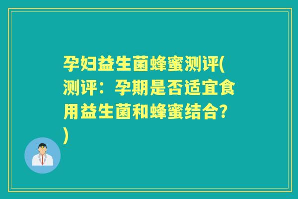 孕妇益生菌蜂蜜测评(测评:孕期是否适宜食用益生菌和蜂蜜结合?) 孕妇益生菌蜂蜜测评(测评:孕期是否适宜食用益生菌和蜂蜜结合?)