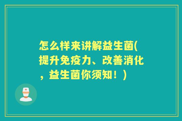 怎么样来讲解益生菌(提升力、改善消化,益生菌你须知!) 怎么样来讲解益生菌(提升力、改善消化,益生菌你须知!)