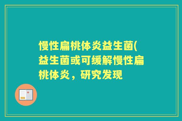 慢性扁桃体炎益生菌(益生菌或可缓解慢性扁桃体炎,研究发现 慢性扁桃体炎益生菌(益生菌或可缓解慢性扁桃体炎,研究发现