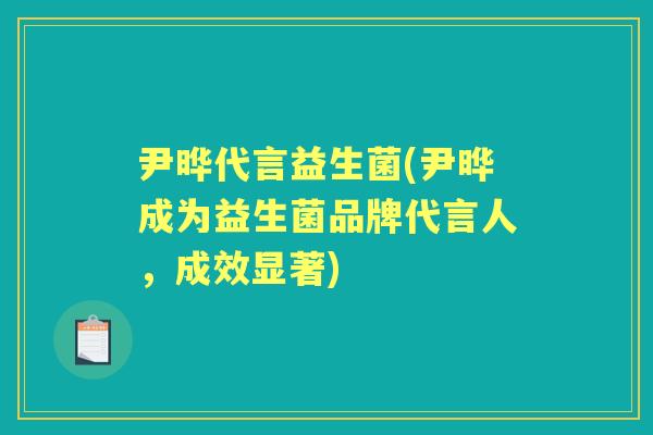尹晔代言益生菌(尹晔成为益生菌品牌代言人,成效显著) 尹晔代言益生菌(尹晔成为益生菌品牌代言人,成效显著)
